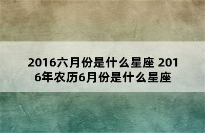 2016六月份是什么星座 2016年农历6月份是什么星座